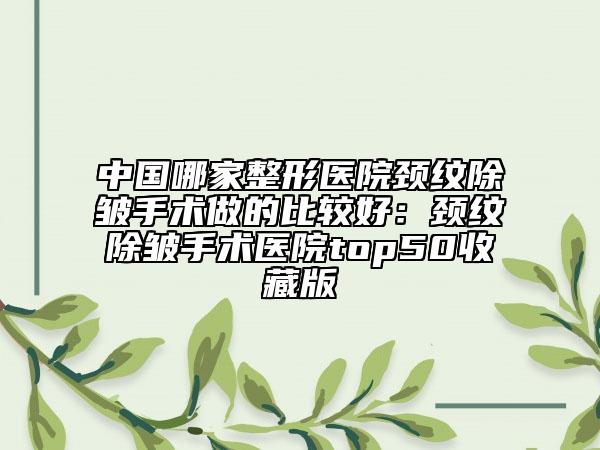 中國哪家整形醫(yī)院頸紋除皺手術(shù)做的比較好：頸紋除皺手術(shù)醫(yī)院top50收藏版