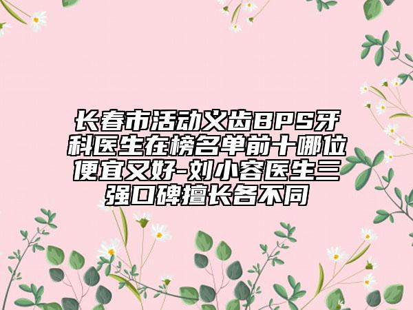 長春市活動義齒BPS牙科醫(yī)生在榜名單前十哪位便宜又好-劉小容醫(yī)生三強口碑擅長各不同