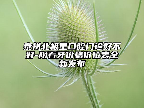 泰州北極星口腔門診好不好-附看牙價(jià)格價(jià)位表全新發(fā)布