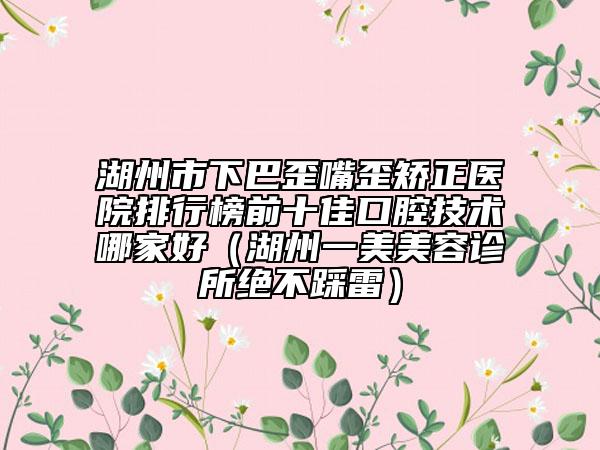 湖州市下巴歪嘴歪矯正醫(yī)院排行榜前十佳口腔技術(shù)哪家好（湖州一美美容診所絕不踩雷）