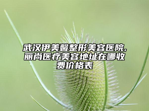 武漢伊美馨整形美容醫(yī)院,麗尚醫(yī)療美容地址在哪收費(fèi)價(jià)格表