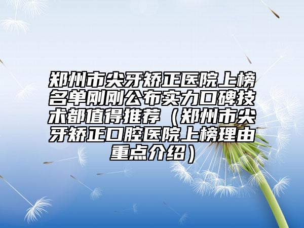 鄭州市尖牙矯正醫(yī)院上榜名單剛剛公布實(shí)力口碑技術(shù)都值得推薦（鄭州市尖牙矯正口腔醫(yī)院上榜理由重點(diǎn)介紹）