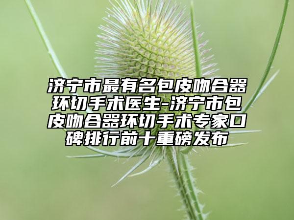 濟(jì)寧市最有名包皮吻合器環(huán)切手術(shù)醫(yī)生-濟(jì)寧市包皮吻合器環(huán)切手術(shù)專家口碑排行前十重磅發(fā)布