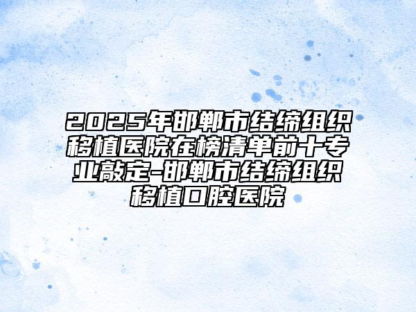2025年邯鄲市結(jié)締組織移植醫(yī)院在榜清單前十專業(yè)敲定-邯鄲市結(jié)締組織移植口腔醫(yī)院