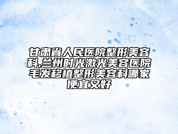 甘肅省人民醫(yī)院整形美容科,蘭州時光激光美容醫(yī)院毛發(fā)移植整形美容科哪家便宜又好