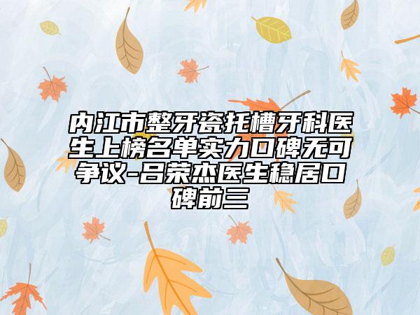 內(nèi)江市整牙瓷托槽牙科醫(yī)生上榜名單實(shí)力口碑無(wú)可爭(zhēng)議-呂榮杰醫(yī)生穩(wěn)居口碑前三