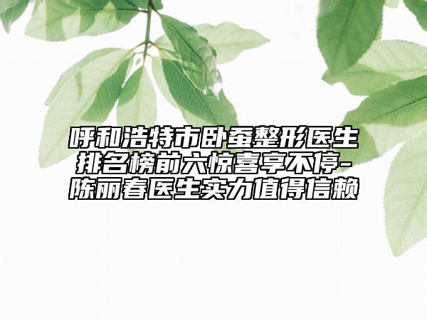 呼和浩特市臥蠶整形醫(yī)生排名榜前六驚喜享不停-陳麗春醫(yī)生實(shí)力值得信賴