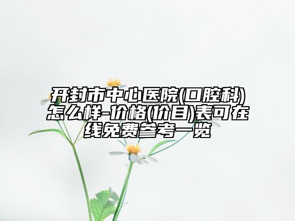 開封市中心醫(yī)院(口腔科)怎么樣-價(jià)格(價(jià)目)表可在線免費(fèi)參考一覽