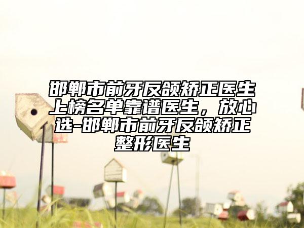 邯鄲市前牙反頜矯正醫(yī)生上榜名單靠譜醫(yī)生，放心選-邯鄲市前牙反頜矯正整形醫(yī)生