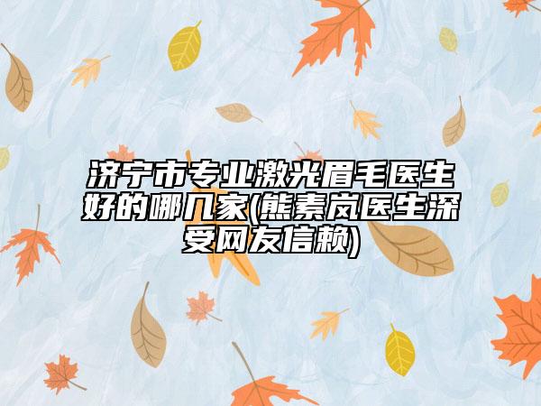 濟(jì)寧市專業(yè)激光眉毛醫(yī)生好的哪幾家(熊素嵐醫(yī)生深受網(wǎng)友信賴)