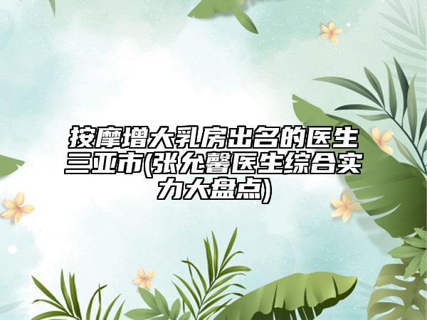按摩增大乳房出名的醫(yī)生三亞市(張?jiān)受搬t(yī)生綜合實(shí)力大盤(pán)點(diǎn))