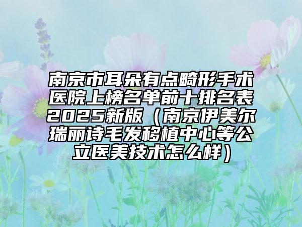 南京市耳朵有點(diǎn)畸形手術(shù)醫(yī)院上榜名單前十排名表2025新版（南京伊美爾瑞麗詩毛發(fā)移植中心等公立醫(yī)美技術(shù)怎么樣）