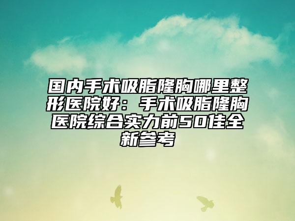 國(guó)內(nèi)手術(shù)吸脂隆胸哪里整形醫(yī)院好：手術(shù)吸脂隆胸醫(yī)院綜合實(shí)力前50佳全新參考