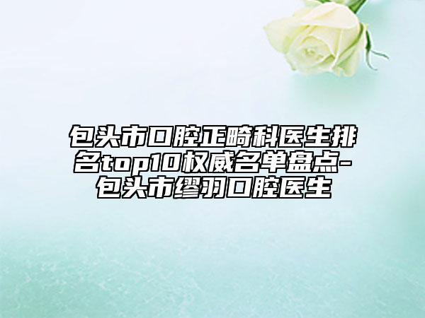 包頭市口腔正畸科醫(yī)生排名top10權(quán)威名單盤(pán)點(diǎn)-包頭市繆羽口腔醫(yī)生