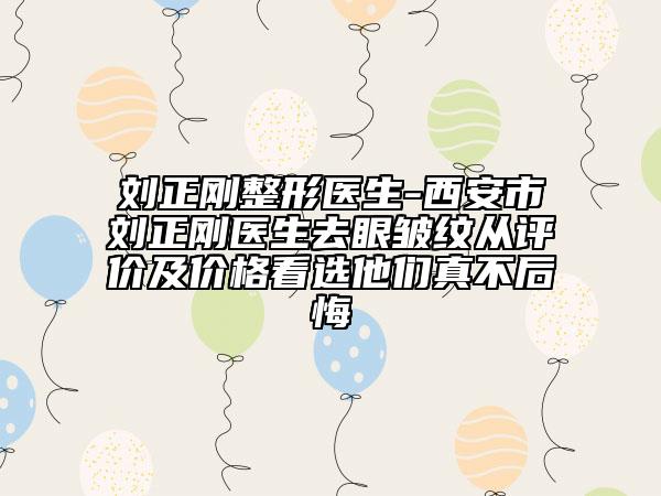 劉正剛整形醫(yī)生-西安市劉正剛醫(yī)生去眼皺紋從評價及價格看選他們真不后悔