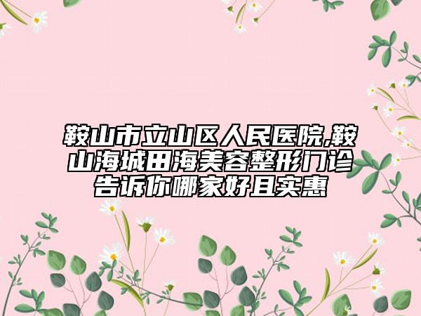 鞍山市立山區(qū)人民醫(yī)院,鞍山海城田海美容整形門診告訴你哪家好且實(shí)惠