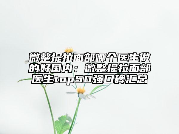 微整提拉面部哪個(gè)醫(yī)生做的好國內(nèi)：微整提拉面部醫(yī)生top50強(qiáng)口碑匯總