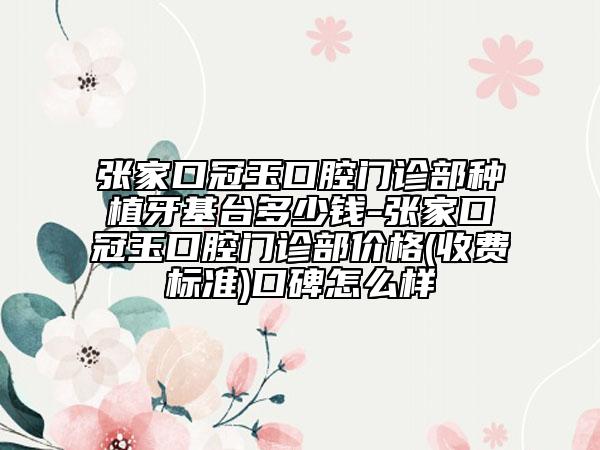 張家口冠玉口腔門診部種植牙基臺多少錢-張家口冠玉口腔門診部價格(收費標準)口碑怎么樣