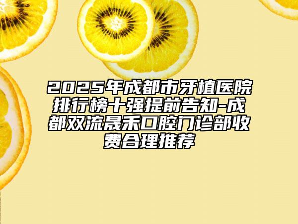 2025年成都市牙植醫(yī)院排行榜十強提前告知-成都雙流晟禾口腔門診部收費合理推薦