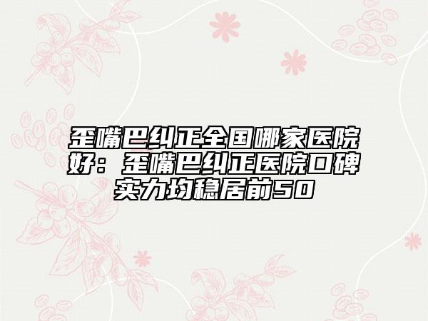 歪嘴巴糾正全國哪家醫(yī)院好：歪嘴巴糾正醫(yī)院口碑實(shí)力均穩(wěn)居前50