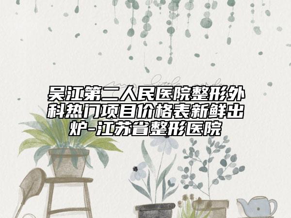 吳江第二人民醫(yī)院整形外科熱門項(xiàng)目價(jià)格表新鮮出爐-江蘇省整形醫(yī)院
