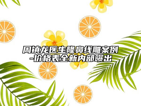 周鎮(zhèn)龍醫(yī)生隆鼻線(xiàn)雕案例-價(jià)格表全新內(nèi)部曝出