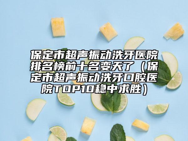 保定市超聲振動洗牙醫(yī)院排名榜前十名變天了（保定市超聲振動洗牙口腔醫(yī)院TOP10穩(wěn)中求勝）