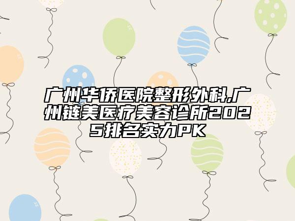 廣州華僑醫(yī)院整形外科,廣州鏈美醫(yī)療美容診所2025排名實(shí)力PK