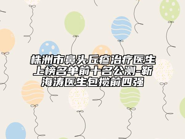 株洲市鼻頭丘疹治療醫(yī)生上榜名單前十名公測-靳海濤醫(yī)生包攬前四強