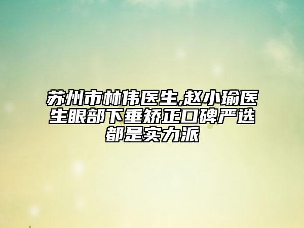 蘇州市林偉醫(yī)生,趙小瑜醫(yī)生眼部下垂矯正口碑嚴選都是實力派