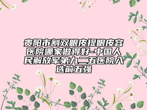 貴陽市割雙眼皮提眼皮容醫(yī)院哪家做得好-中國人民解放軍第九二五醫(yī)院入選前五強