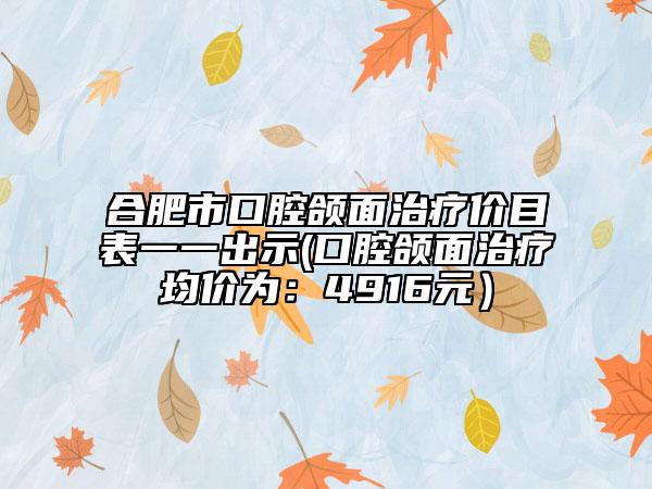 合肥市口腔頜面治療價(jià)目表一一出示(口腔頜面治療均價(jià)為：4916元）