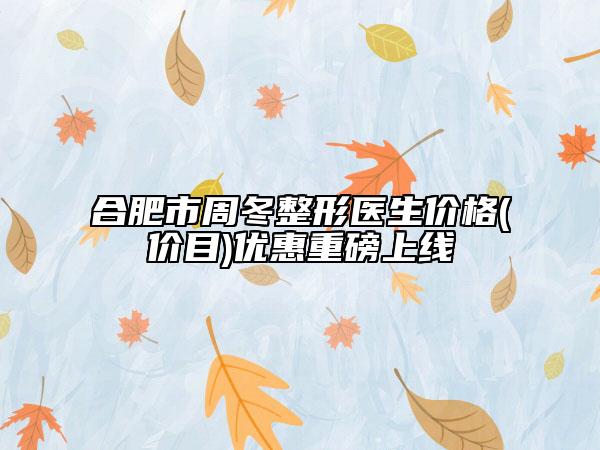 合肥市周冬整形醫(yī)生價格(價目)優(yōu)惠重磅上線