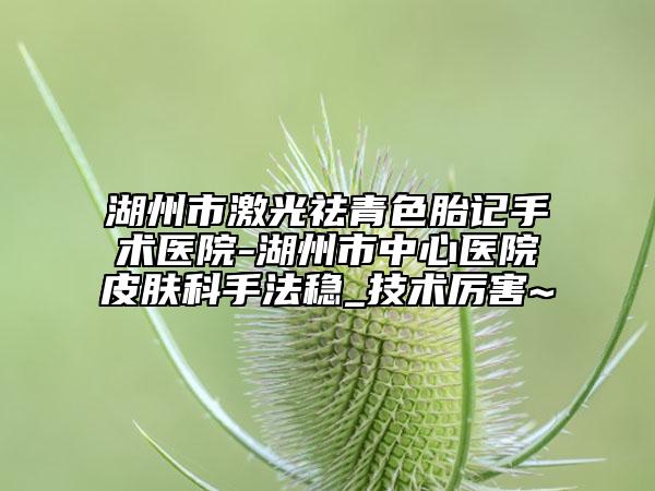湖州市激光祛青色胎記手術(shù)醫(yī)院-湖州市中心醫(yī)院皮膚科手法穩(wěn)_技術(shù)厲害~