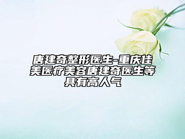 唐建奇整形醫(yī)生-重慶佳美醫(yī)療美容唐建奇醫(yī)生等具有高人氣