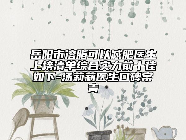 岳陽市溶脂可以減肥醫(yī)生上榜清單綜合實力前十佳如下-湯莉莉醫(yī)生口碑常青