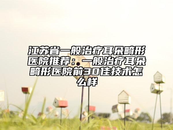 江蘇省一般治療耳朵畸形醫(yī)院推薦：一般治療耳朵畸形醫(yī)院前30佳技術怎么樣
