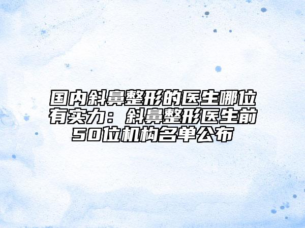 國(guó)內(nèi)斜鼻整形的醫(yī)生哪位有實(shí)力：斜鼻整形醫(yī)生前50位機(jī)構(gòu)名單公布