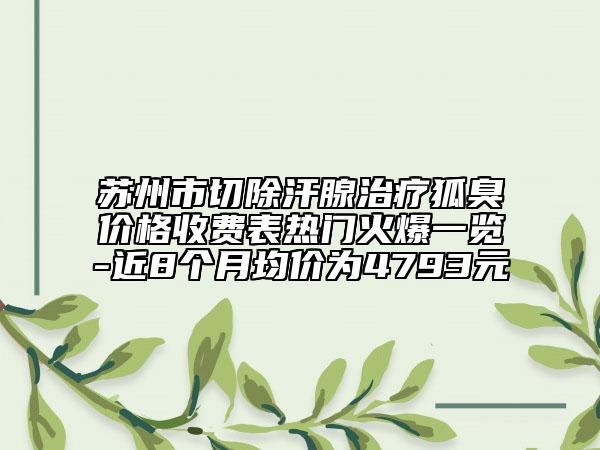 蘇州市切除汗腺治療狐臭價(jià)格收費(fèi)表熱門火爆一覽-近8個(gè)月均價(jià)為4793元