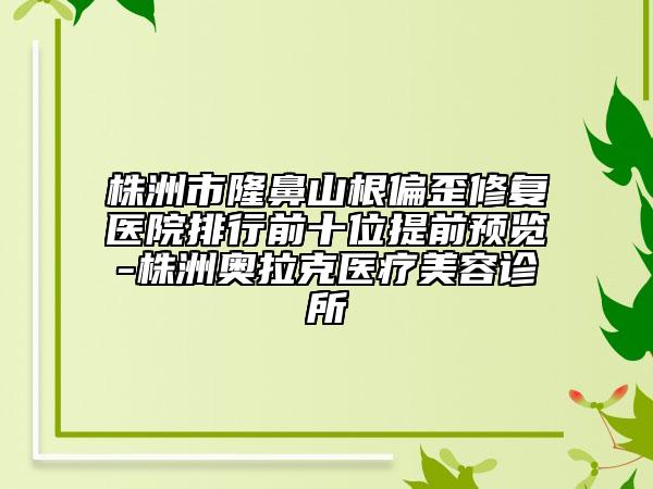 株洲市隆鼻山根偏歪修復醫(yī)院排行前十位提前預覽-株洲奧拉克醫(yī)療美容診所