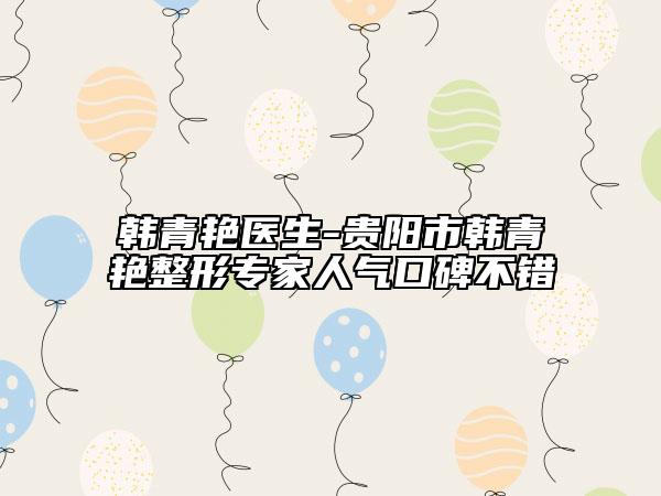韓青艷醫(yī)生-貴陽市韓青艷整形專家人氣口碑不錯