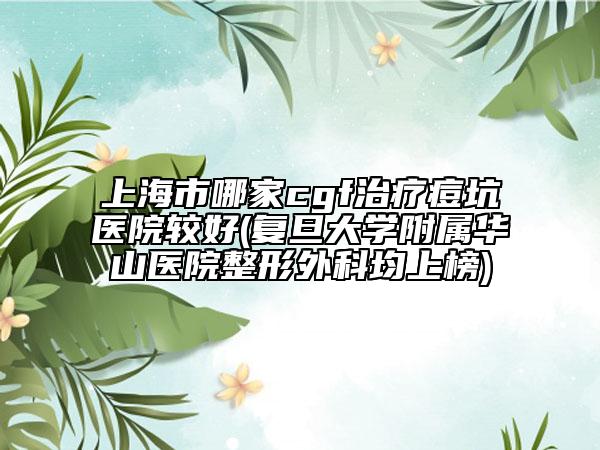 上海市哪家cgf治療痘坑醫(yī)院較好(復(fù)旦大學(xué)附屬華山醫(yī)院整形外科均上榜)
