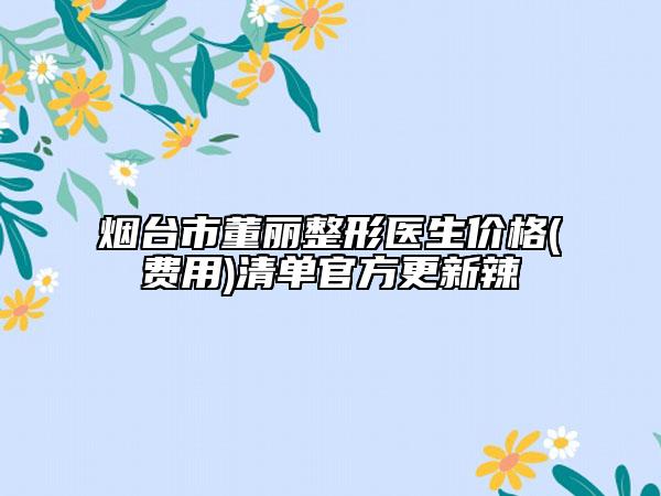 煙臺市董麗整形醫(yī)生價格(費用)清單官方更新辣