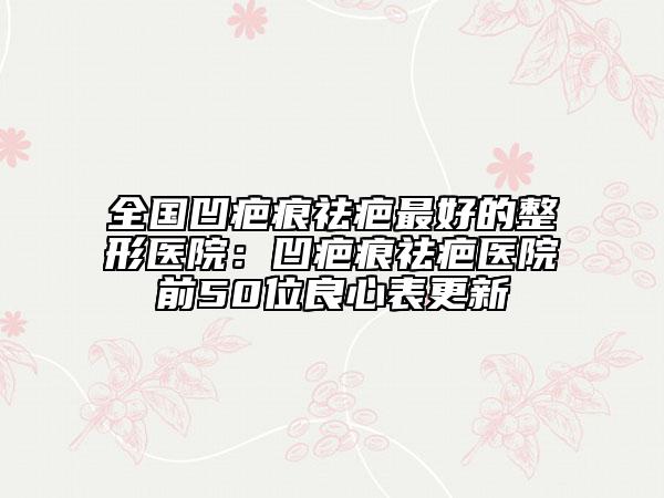 全國凹疤痕祛疤最好的整形醫(yī)院：凹疤痕祛疤醫(yī)院前50位良心表更新