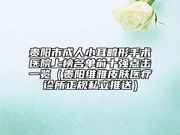 貴陽市成人小耳畸形手術(shù)醫(yī)院上榜名單前十強點擊一覽（貴陽維雅皮膚醫(yī)療診所正規(guī)私立推送）