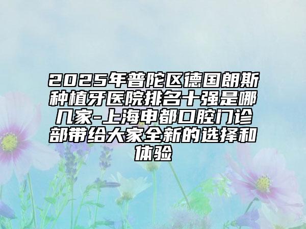 2025年普陀區(qū)德國(guó)朗斯種植牙醫(yī)院排名十強(qiáng)是哪幾家-上海申都口腔門(mén)診部帶給大家全新的選擇和體驗(yàn)