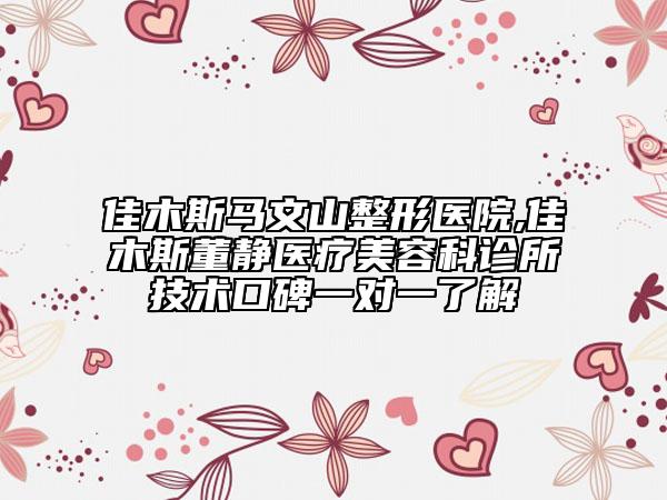 佳木斯馬文山整形醫(yī)院,佳木斯董靜醫(yī)療美容科診所技術(shù)口碑一對(duì)一了解