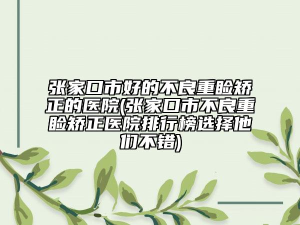 張家口市好的不良重瞼矯正的醫(yī)院(張家口市不良重瞼矯正醫(yī)院排行榜選擇他們不錯(cuò))