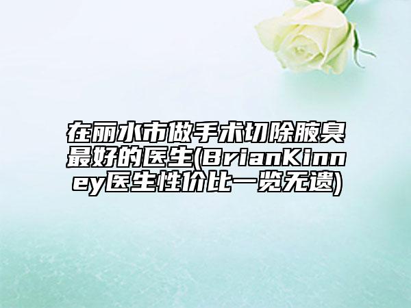 在麗水市做手術切除腋臭最好的醫(yī)生(BrianKinney醫(yī)生性價比一覽無遺)