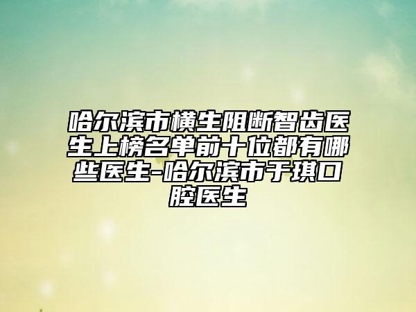 哈爾濱市橫生阻斷智齒醫(yī)生上榜名單前十位都有哪些醫(yī)生-哈爾濱市于琪口腔醫(yī)生